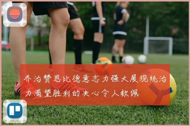 乔治赞恩比德意志力强大展现统治力渴望胜利的决心令人钦佩
