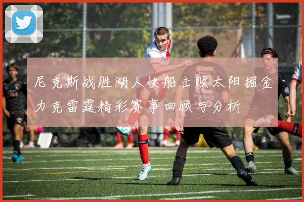 尼克斯战胜湖人快船击败太阳掘金力克雷霆精彩赛事回顾与分析