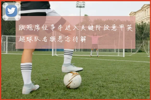 欧冠席位争夺进入关键阶段意甲英超球队名额悬念待解