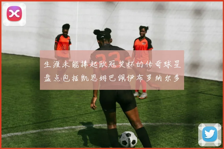 生涯未能捧起欧冠奖杯的传奇球星盘点包括凯恩姆巴佩伊布罗纳尔多等