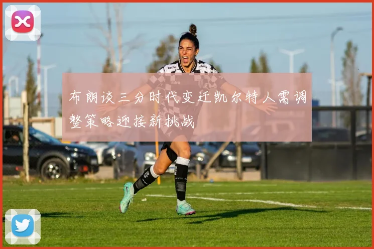 布朗谈三分时代变迁凯尔特人需调整策略迎接新挑战